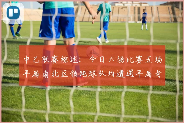 中乙联赛综述：今日六场比赛五场平局南北区领跑球队均遭遇平局考验