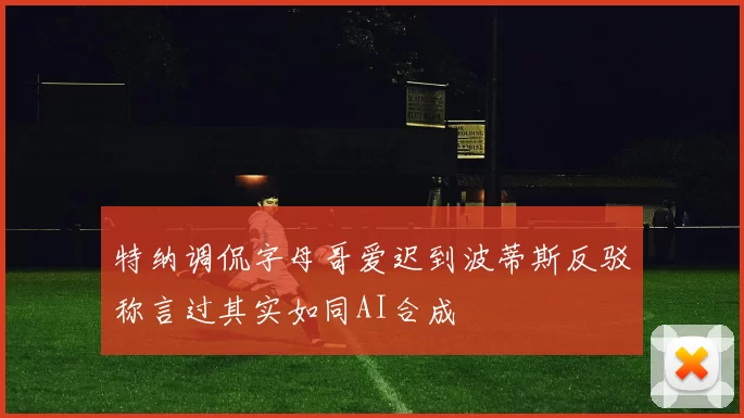 特纳调侃字母哥爱迟到波蒂斯反驳称言过其实如同AI合成