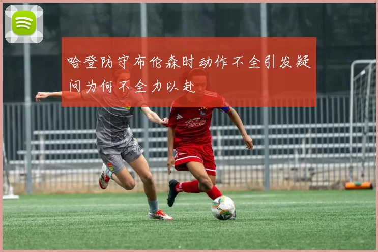 哈登防守布伦森时动作不全引发疑问为何不全力以赴