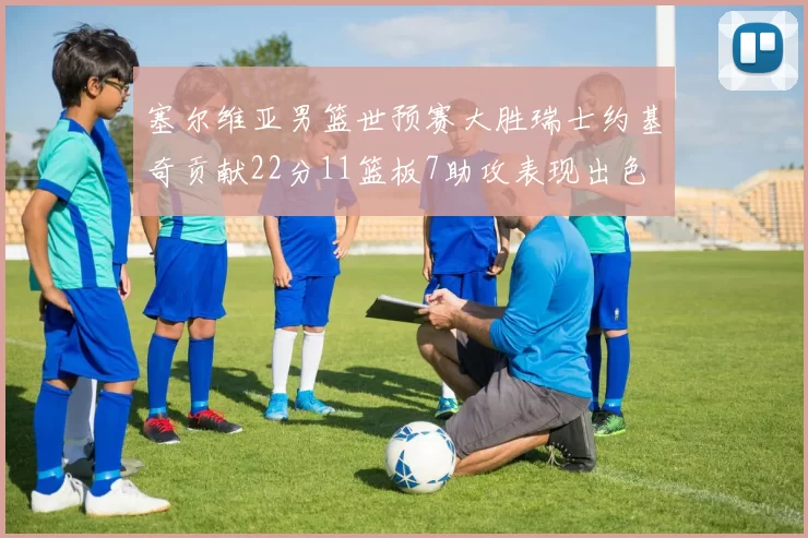 塞尔维亚男篮世预赛大胜瑞士约基奇贡献22分11篮板7助攻表现出色