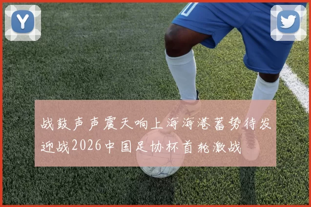 战鼓声声震天响上海海港蓄势待发迎战2026中国足协杯首轮激战