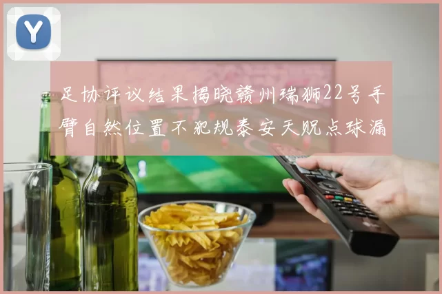 足协评议结果揭晓赣州瑞狮22号手臂自然位置不犯规泰安天贶点球漏判引争议