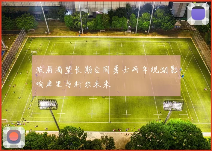 浓眉渴望长期合同勇士两年规划影响库里与科尔未来
