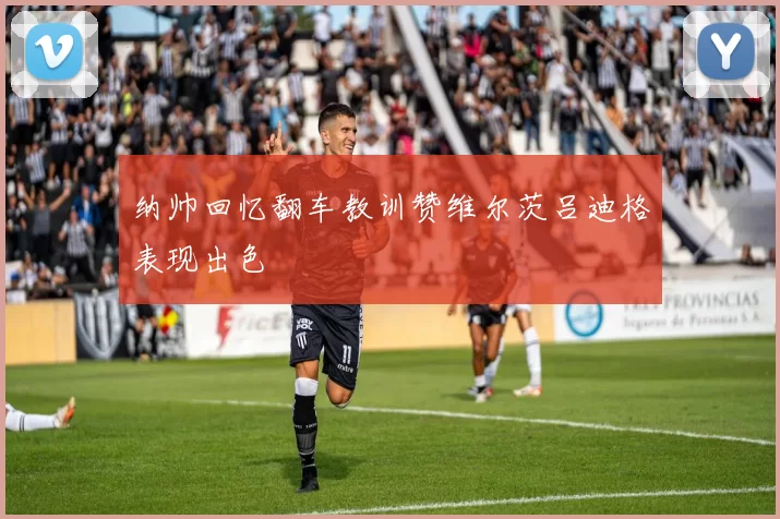 纳帅回忆翻车教训赞维尔茨吕迪格表现出色