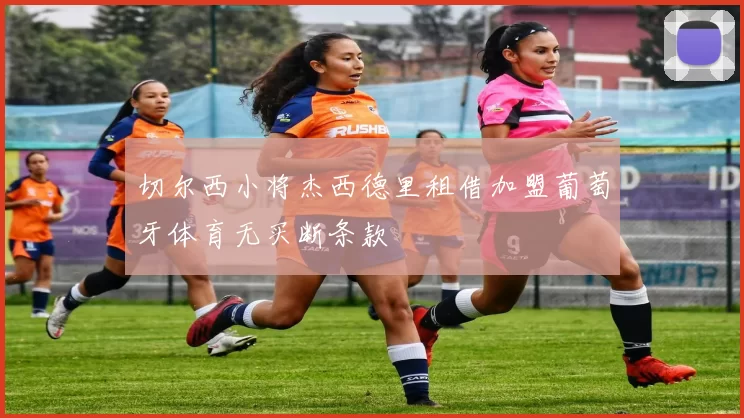 切尔西小将杰西德里租借加盟葡萄牙体育无买断条款