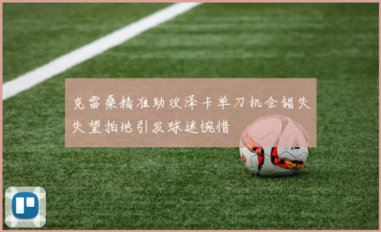 克雷桑精准助攻泽卡单刀机会错失失望拍地引发球迷惋惜