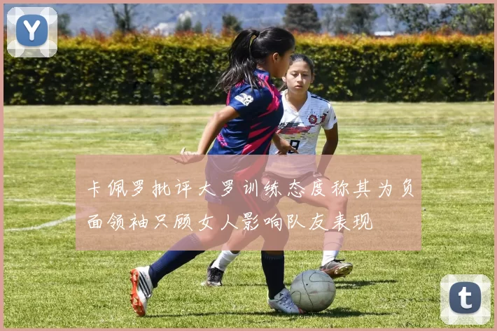 卡佩罗批评大罗训练态度称其为负面领袖只顾女人影响队友表现