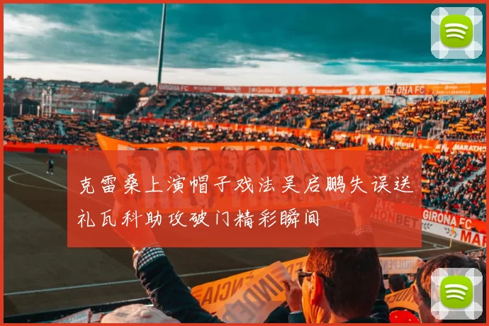 克雷桑上演帽子戏法吴启鹏失误送礼瓦科助攻破门精彩瞬间