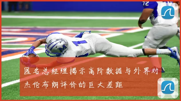匿名总经理揭示高阶数据与外界对杰伦布朗评价的巨大差距