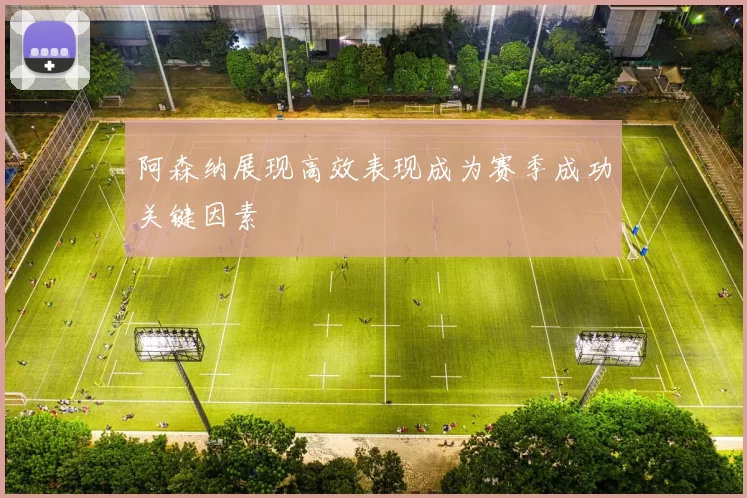 阿森纳展现高效表现成为赛季成功关键因素