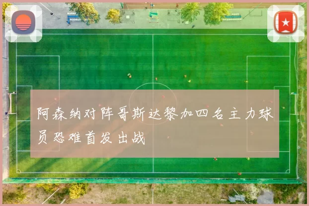 阿森纳对阵哥斯达黎加四名主力球员恐难首发出战