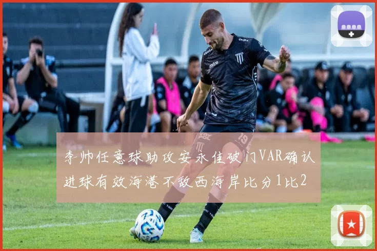 李帅任意球助攻安永佳破门VAR确认进球有效海港不敌西海岸比分1比2