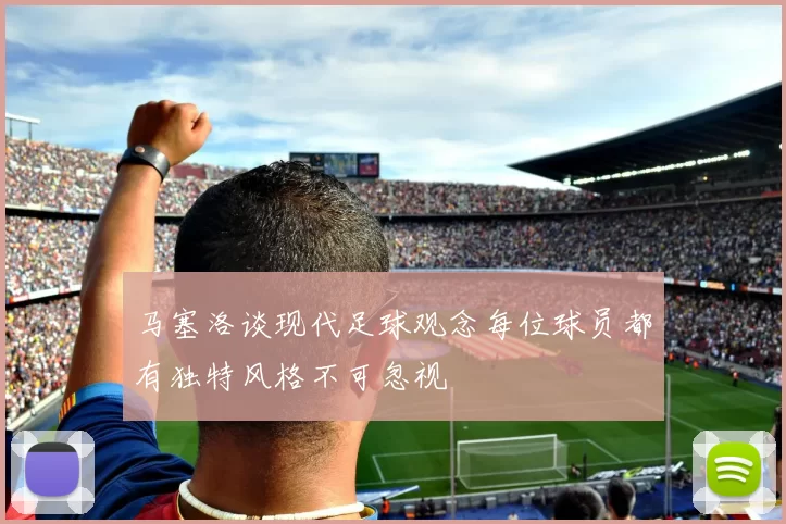 马塞洛谈现代足球观念每位球员都有独特风格不可忽视