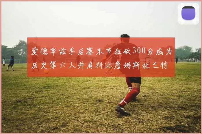 爱德华兹季后赛末节狂砍300分成为历史第六人并肩科比詹姆斯杜兰特韦德