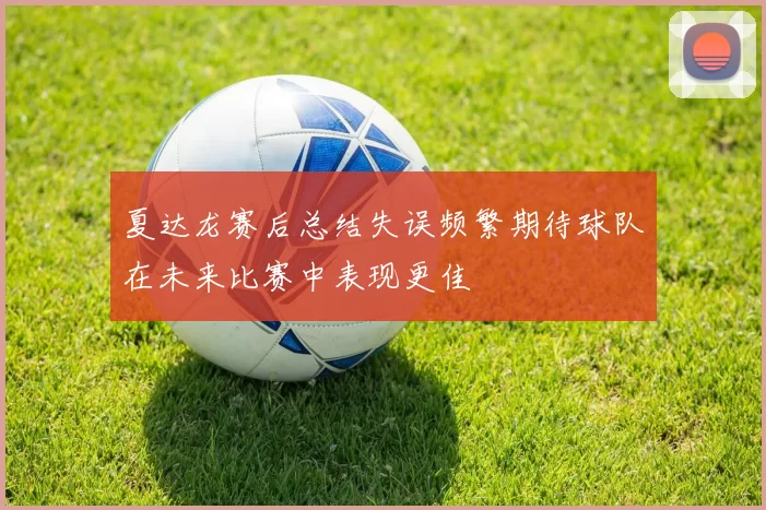 夏达龙赛后总结失误频繁期待球队在未来比赛中表现更佳