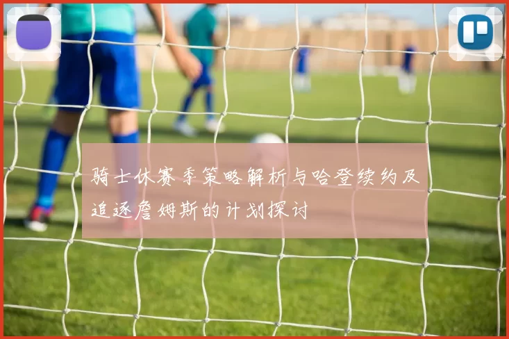 骑士休赛季策略解析与哈登续约及追逐詹姆斯的计划探讨