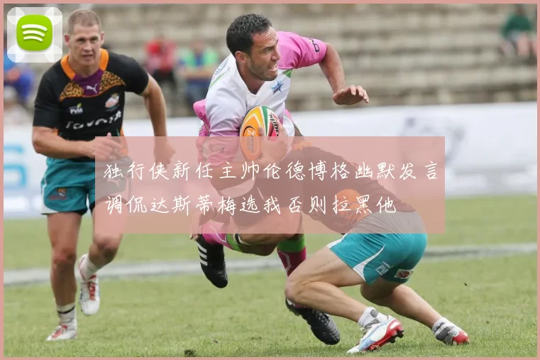 独行侠新任主帅伦德博格幽默发言调侃达斯蒂梅选我否则拉黑他
