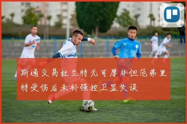 斯通交易杜兰特无可厚非但范弗里特受伤后未补强控卫显失误