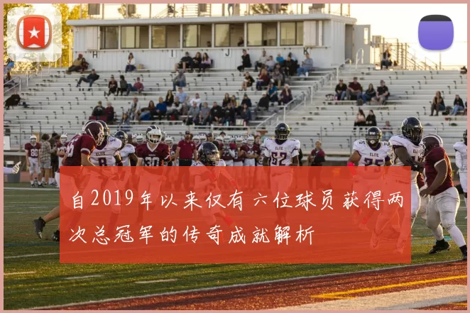 自2019年以来仅有六位球员获得两次总冠军的传奇成就解析