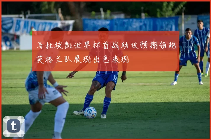 马杜埃凯世界杯首战助攻预期领跑英格兰队展现出色表现