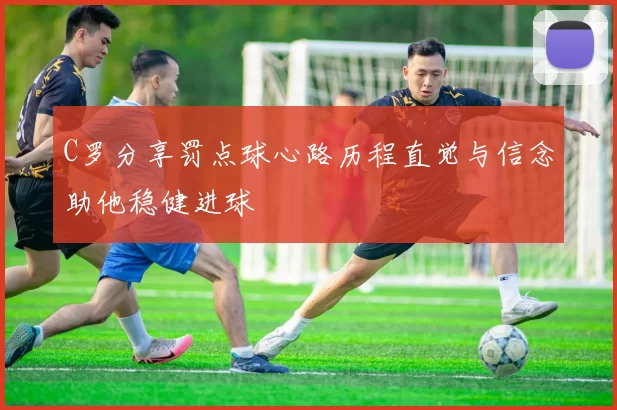 C罗分享罚点球心路历程直觉与信念助他稳健进球