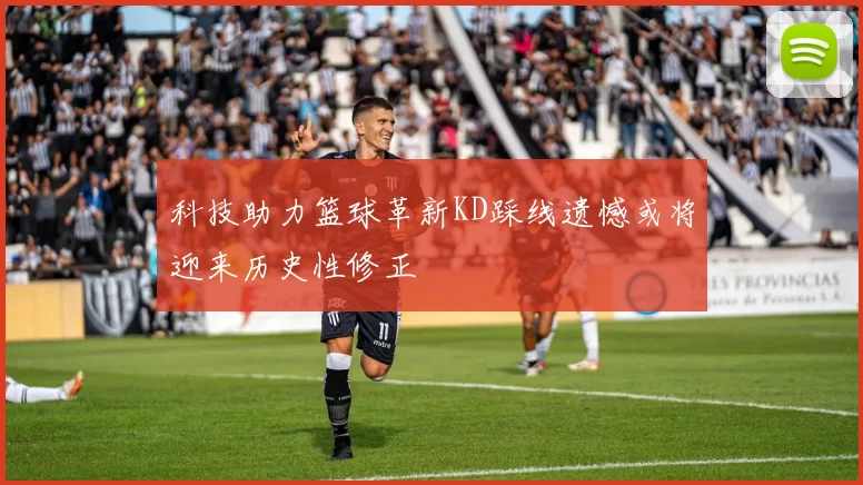 科技助力篮球革新KD踩线遗憾或将迎来历史性修正