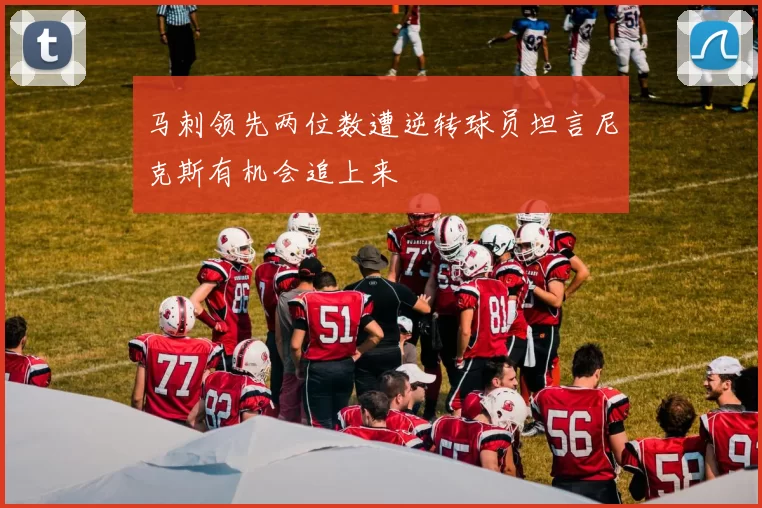 马刺领先两位数遭逆转球员坦言尼克斯有机会追上来