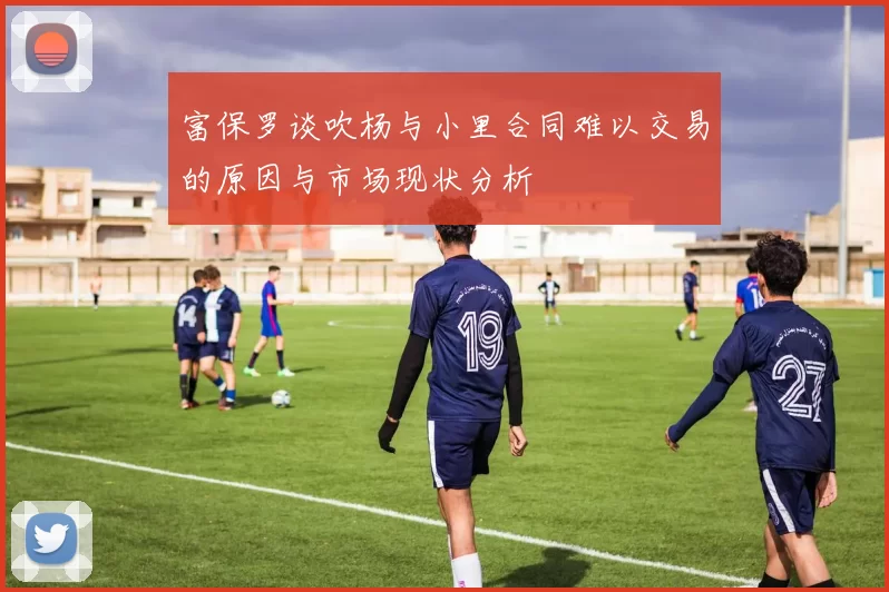 富保罗谈吹杨与小里合同难以交易的原因与市场现状分析